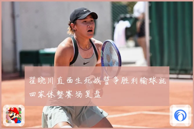 翟晓川直面生死战誓争胜利输球就回家休整赛场复盘