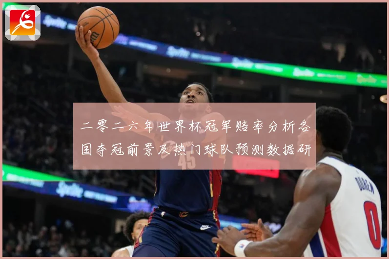 二零二六年世界杯冠军赔率分析各国夺冠前景及热门球队预测数据研判