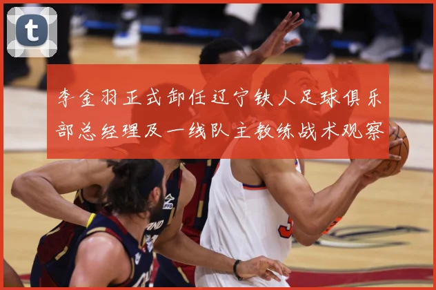 李金羽正式卸任辽宁铁人足球俱乐部总经理及一线队主教练战术观察