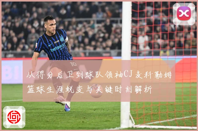 从得分后卫到球队领袖CJ麦科勒姆篮球生涯蜕变与关键时刻解析
