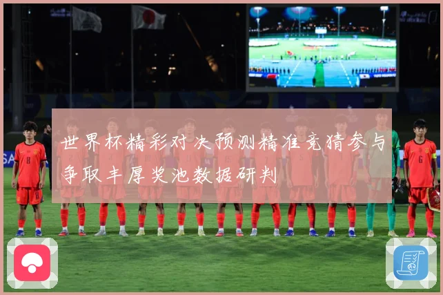 世界杯精彩对决预测精准竞猜参与争取丰厚奖池数据研判