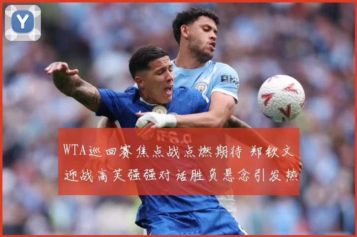WTA巡回赛焦点战点燃期待 郑钦文迎战高芙强强对话胜负悬念引发热议