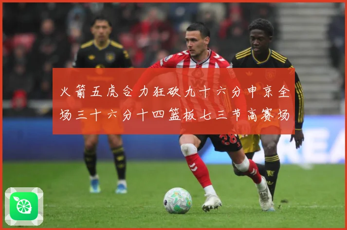 火箭五虎合力狂砍九十六分申京全场三十六分十四篮板七三节高赛场复盘