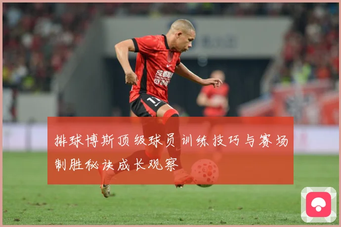 排球博斯顶级球员训练技巧与赛场制胜秘诀成长观察