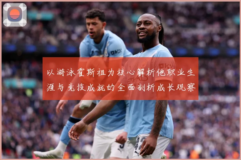 以游泳霍斯祖为核心解析他职业生涯与竞技成就的全面剖析成长观察