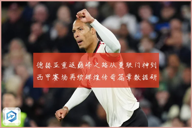 德赫亚重返巅峰之路从曼联门神到西甲赛场再续辉煌传奇篇章数据研判