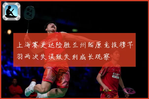 上海赛更达险胜兰州陇原竞技穆芊羽两次失误致失利成长观察
