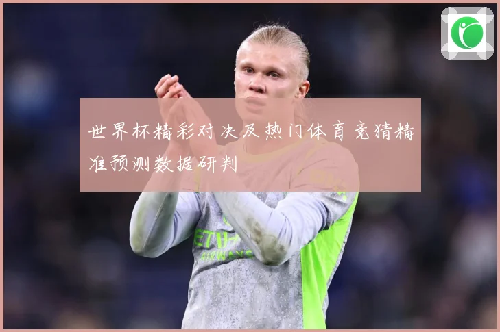 世界杯精彩对决及热门体育竞猜精准预测数据研判
