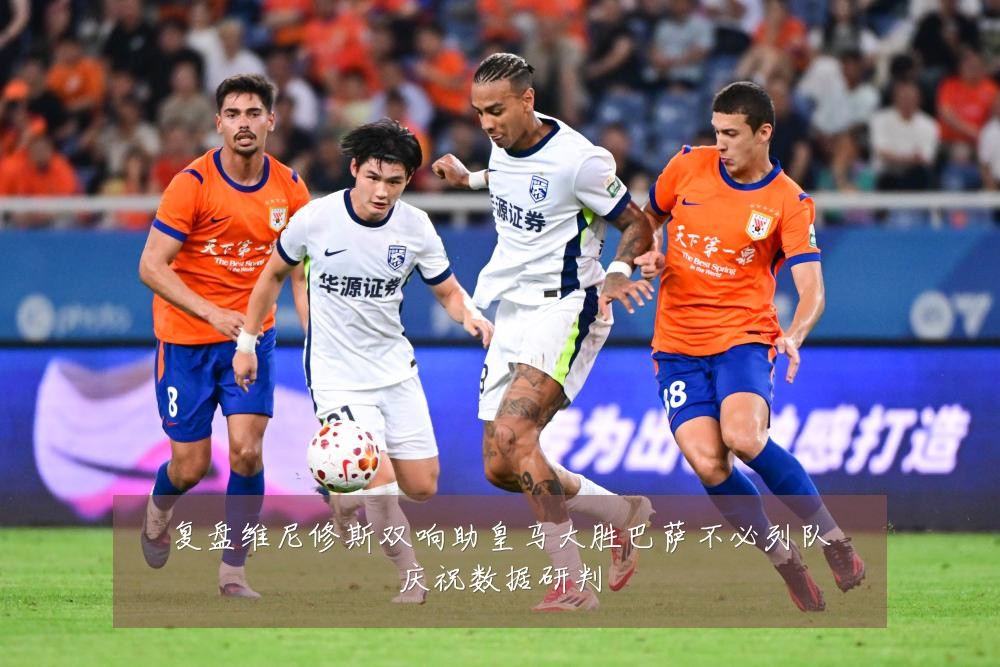 复盘维尼修斯双响助皇马大胜巴萨不必列队庆祝数据研判