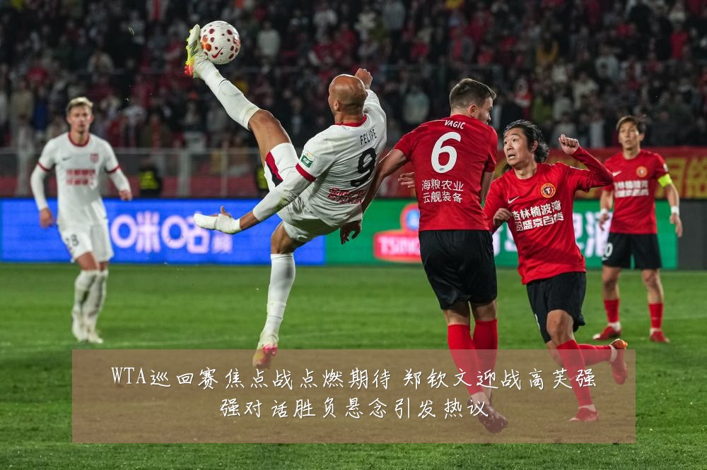 WTA巡回赛焦点战点燃期待 郑钦文迎战高芙强强对话胜负悬念引发热议