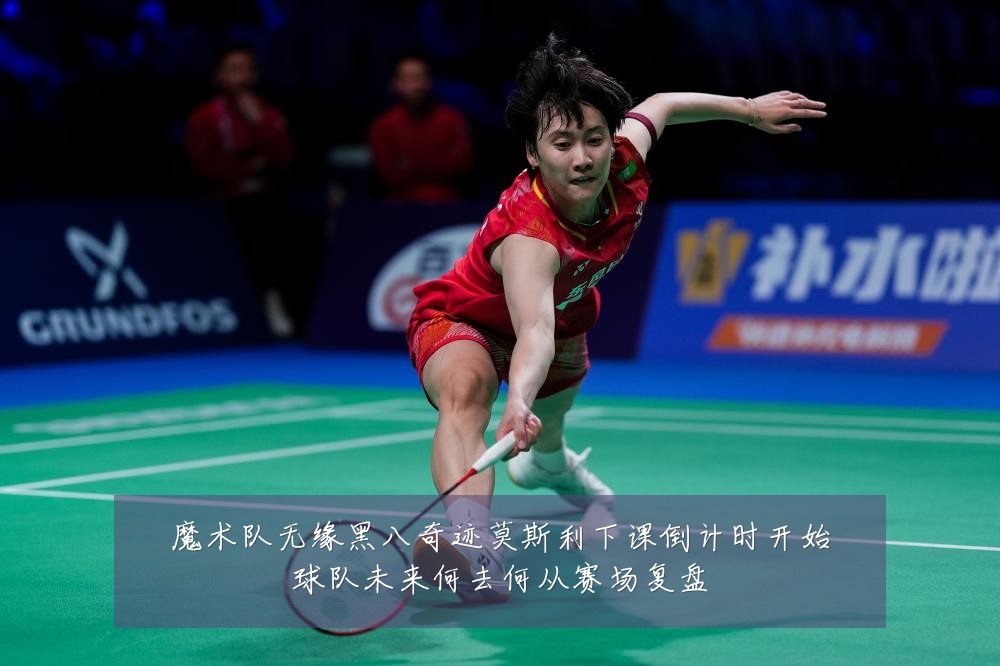 魔术队无缘黑八奇迹莫斯利下课倒计时开始球队未来何去何从赛场复盘