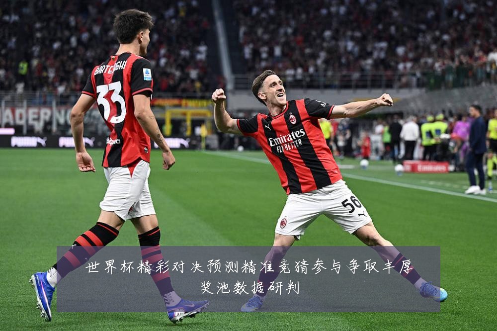 世界杯精彩对决预测精准竞猜参与争取丰厚奖池数据研判