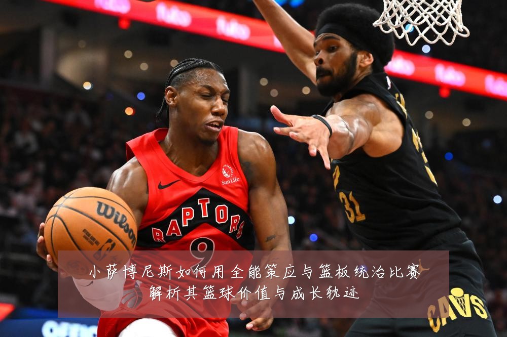 小萨博尼斯如何用全能策应与篮板统治比赛解析其篮球价值与成长轨迹