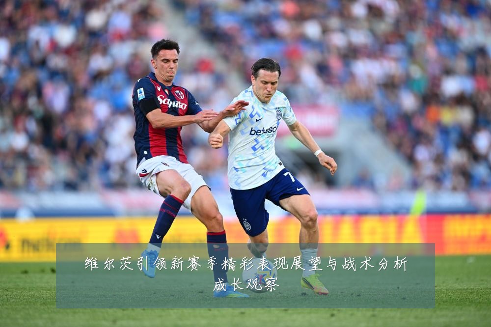 维尔茨引领新赛季精彩表现展望与战术分析成长观察