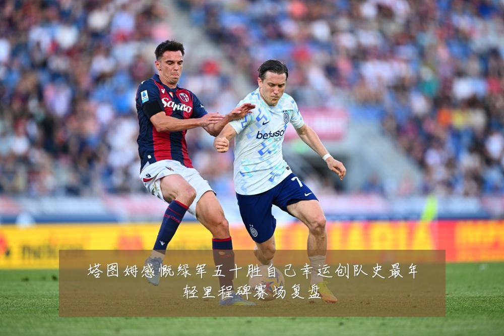 塔图姆感慨绿军五十胜自己幸运创队史最年轻里程碑赛场复盘