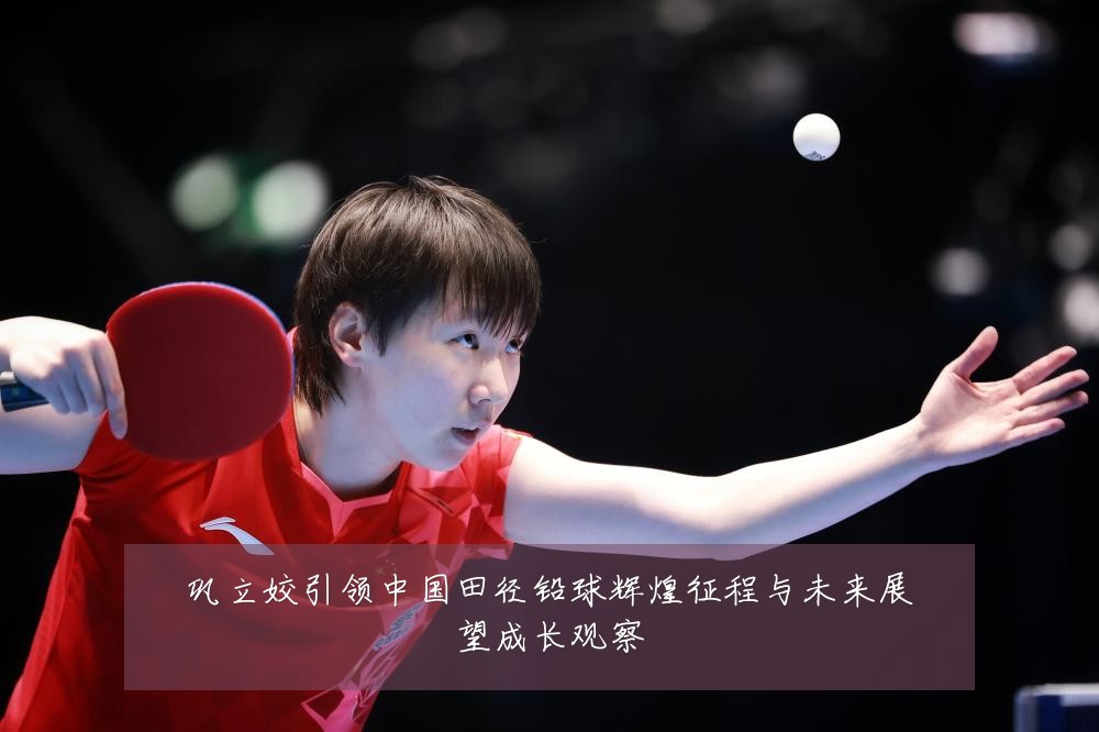 巩立姣引领中国田径铅球辉煌征程与未来展望成长观察