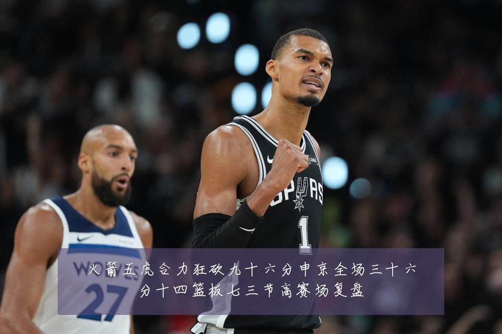 火箭五虎合力狂砍九十六分申京全场三十六分十四篮板七三节高赛场复盘