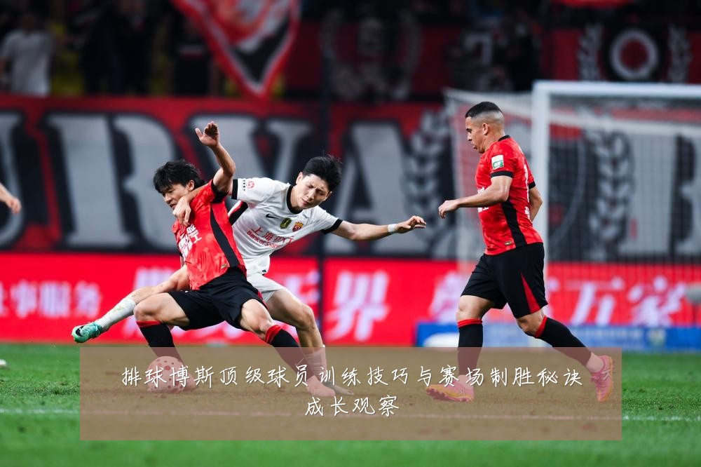 排球博斯顶级球员训练技巧与赛场制胜秘诀成长观察