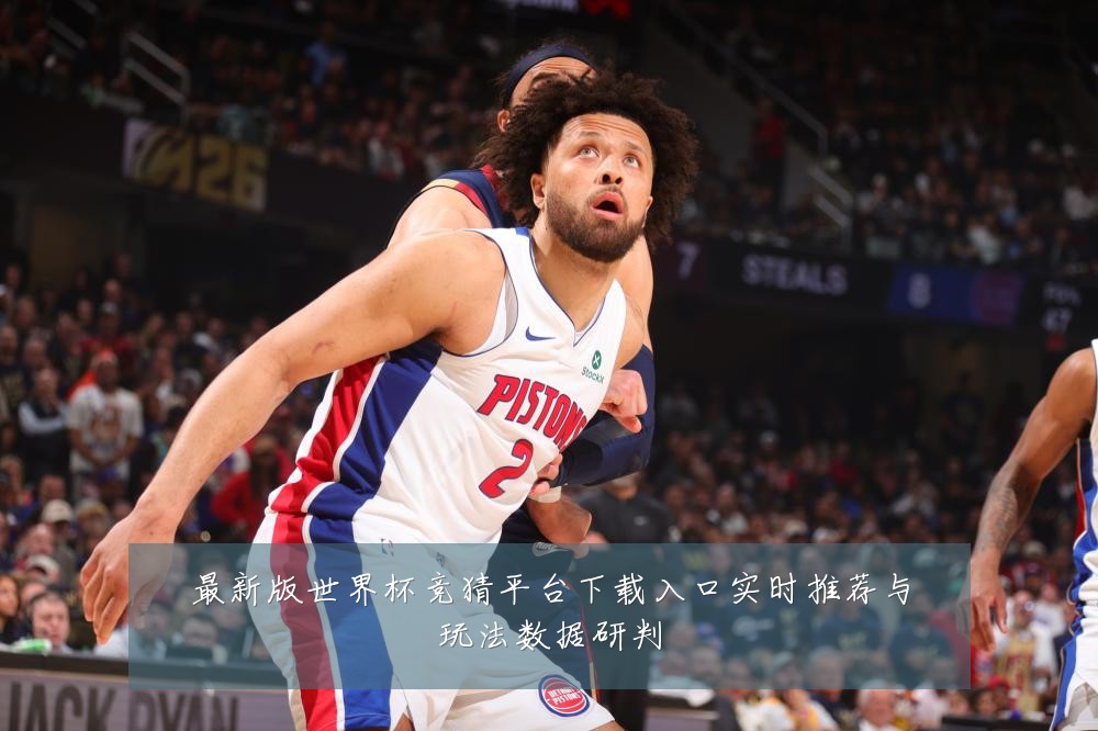 最新版世界杯竞猜平台下载入口实时推荐与玩法数据研判